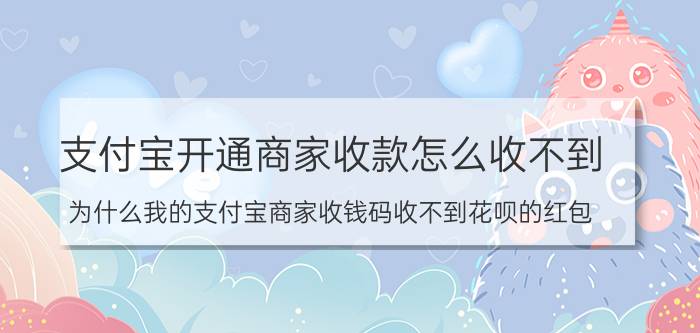 支付宝开通商家收款怎么收不到 为什么我的支付宝商家收钱码收不到花呗的红包？